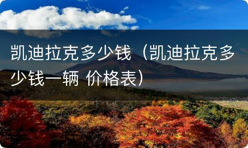凯迪拉克多少钱（凯迪拉克多少钱一辆 价格表）