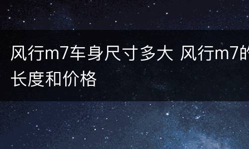 风行m7车身尺寸多大 风行m7的长度和价格