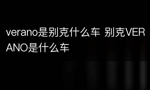 verano是别克什么车 别克VERANO是什么车