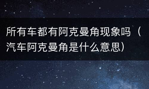 所有车都有阿克曼角现象吗（汽车阿克曼角是什么意思）