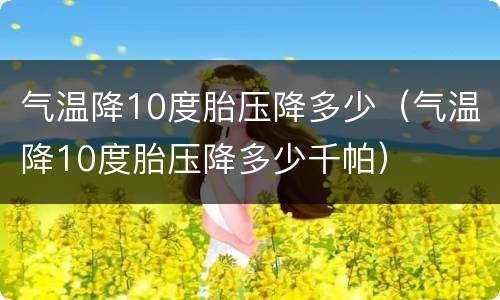 气温降10度胎压降多少（气温降10度胎压降多少千帕）