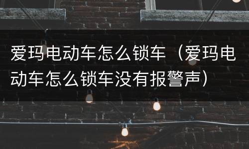 爱玛电动车怎么锁车（爱玛电动车怎么锁车没有报警声）