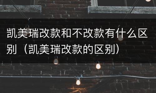 凯美瑞改款和不改款有什么区别（凯美瑞改款的区别）