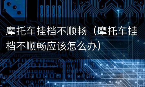 摩托车挂档不顺畅（摩托车挂档不顺畅应该怎么办）