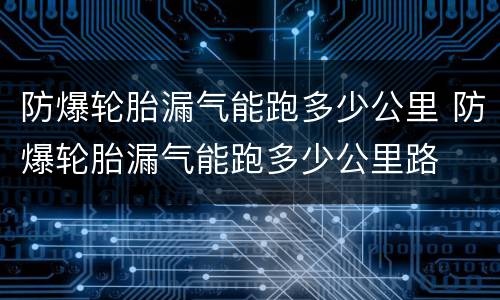 防爆轮胎漏气能跑多少公里 防爆轮胎漏气能跑多少公里路