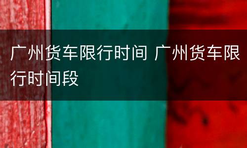 广州货车限行时间 广州货车限行时间段