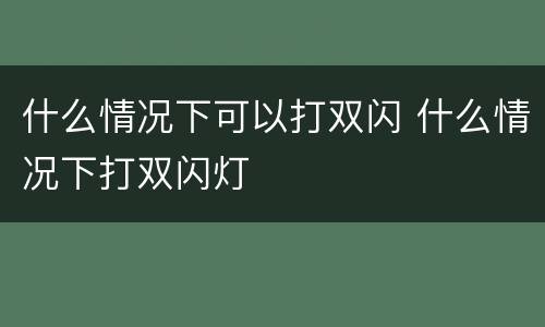 什么情况下可以打双闪 什么情况下打双闪灯