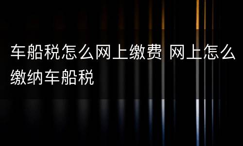 车船税怎么网上缴费 网上怎么缴纳车船税