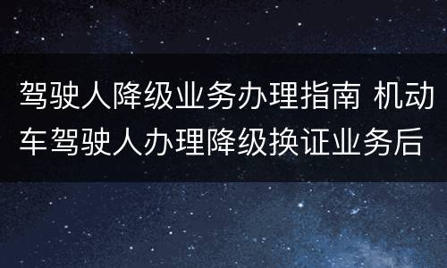 驾驶人降级业务办理指南 机动车驾驶人办理降级换证业务后