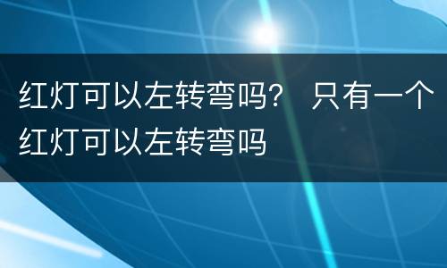 红灯可以左转弯吗？ 只有一个红灯可以左转弯吗