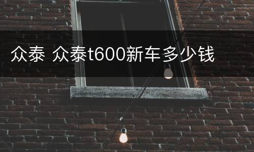 众泰 众泰t600新车多少钱