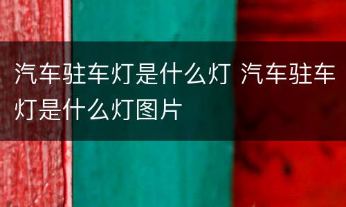 汽车驻车灯是什么灯 汽车驻车灯是什么灯图片