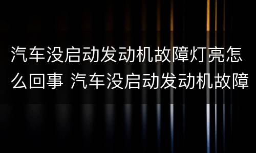 汽车没启动发动机故障灯亮怎么回事 汽车没启动发动机故障灯亮怎么回事儿