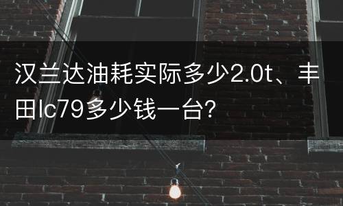 汉兰达油耗实际多少2.0t、丰田lc79多少钱一台？