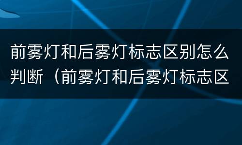 前雾灯和后雾灯标志区别怎么判断（前雾灯和后雾灯标志区别怎么判断图解）