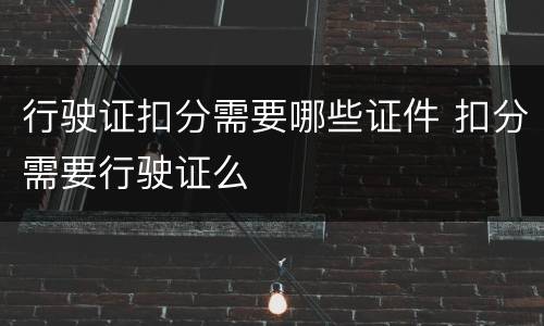 行驶证扣分需要哪些证件 扣分需要行驶证么