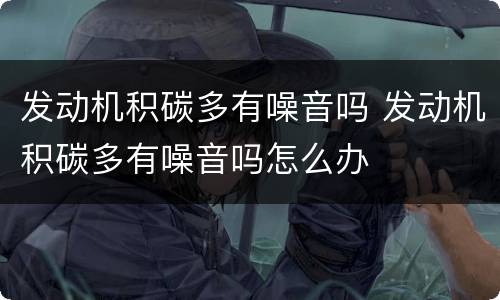 发动机积碳多有噪音吗 发动机积碳多有噪音吗怎么办