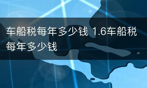 车船税每年多少钱 1.6车船税每年多少钱