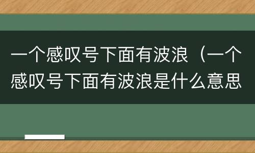一个感叹号下面有波浪（一个感叹号下面有波浪是什么意思）