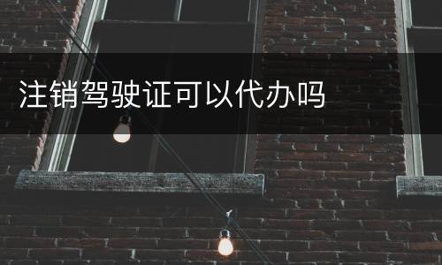 注销驾驶证可以代办吗