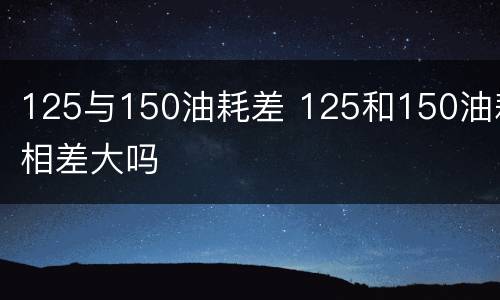 125与150油耗差 125和150油耗相差大吗
