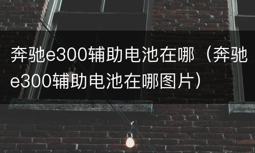 奔驰e300辅助电池在哪（奔驰e300辅助电池在哪图片）