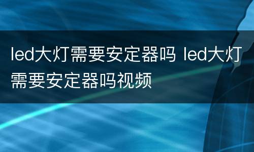 led大灯需要安定器吗 led大灯需要安定器吗视频