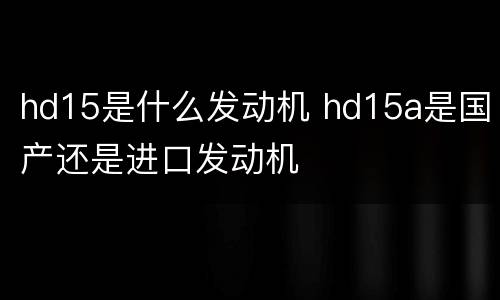 hd15是什么发动机 hd15a是国产还是进口发动机
