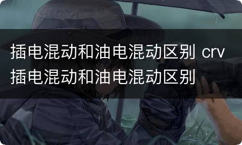 插电混动和油电混动区别 crv插电混动和油电混动区别