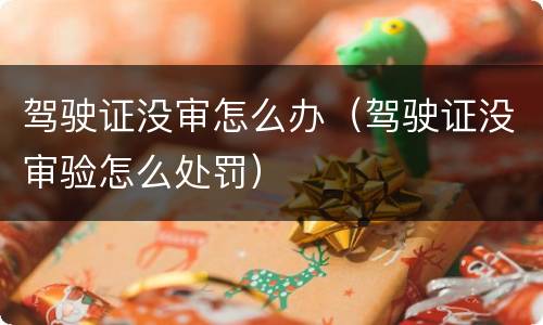 驾驶证没审怎么办（驾驶证没审验怎么处罚）