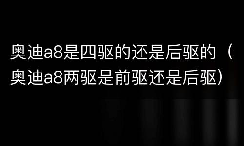 奥迪a8是四驱的还是后驱的（奥迪a8两驱是前驱还是后驱）