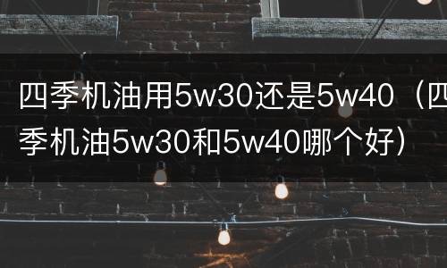 四季机油用5w30还是5w40（四季机油5w30和5w40哪个好）