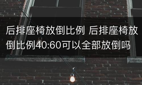 后排座椅放倒比例 后排座椅放倒比例40:60可以全部放倒吗