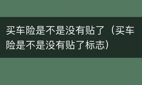 买车险是不是没有贴了（买车险是不是没有贴了标志）