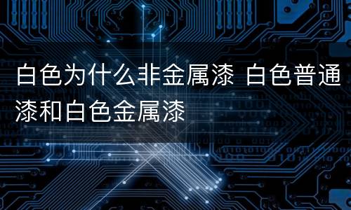 白色为什么非金属漆 白色普通漆和白色金属漆
