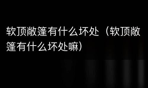 软顶敞篷有什么坏处（软顶敞篷有什么坏处嘛）
