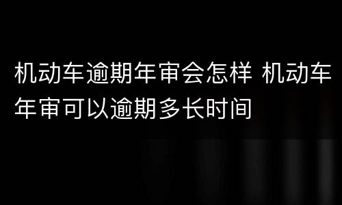 机动车逾期年审会怎样 机动车年审可以逾期多长时间