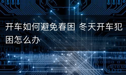 开车如何避免春困 冬天开车犯困怎么办