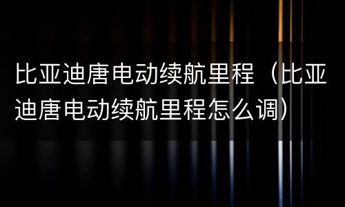 比亚迪唐电动续航里程（比亚迪唐电动续航里程怎么调）