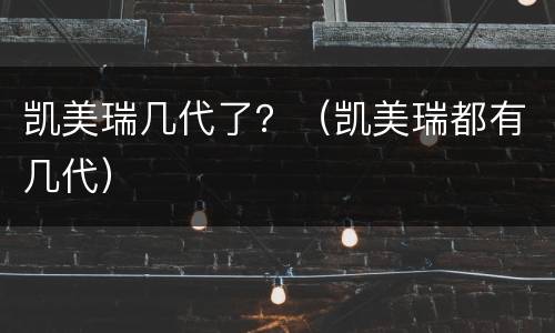 凯美瑞几代了？（凯美瑞都有几代）