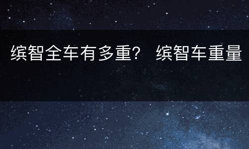 缤智全车有多重？ 缤智车重量