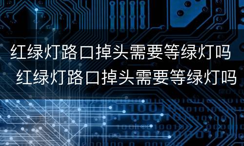 红绿灯路口掉头需要等绿灯吗 红绿灯路口掉头需要等绿灯吗没有左转车道可以掉头吗?