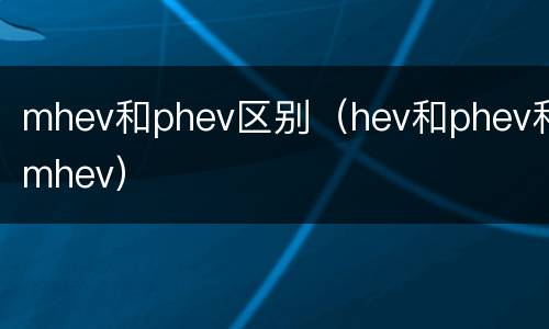 mhev和phev区别（hev和phev和mhev）