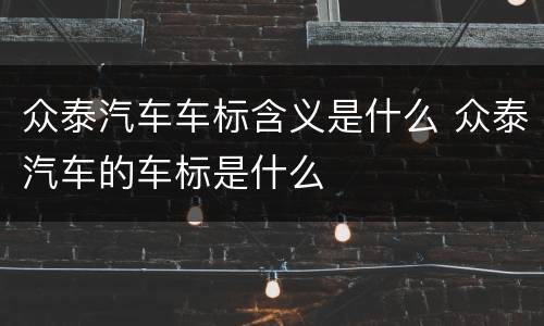 众泰汽车车标含义是什么 众泰汽车的车标是什么