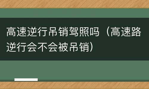 高速逆行吊销驾照吗（高速路逆行会不会被吊销）