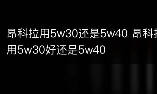 昂科拉用5w30还是5w40 昂科拉用5w30好还是5w40