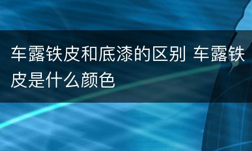 车露铁皮和底漆的区别 车露铁皮是什么颜色