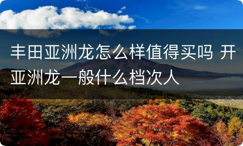 丰田亚洲龙怎么样值得买吗 开亚洲龙一般什么档次人
