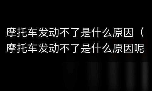 摩托车发动不了是什么原因（摩托车发动不了是什么原因呢）
