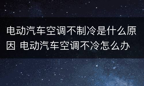 电动汽车空调不制冷是什么原因 电动汽车空调不冷怎么办